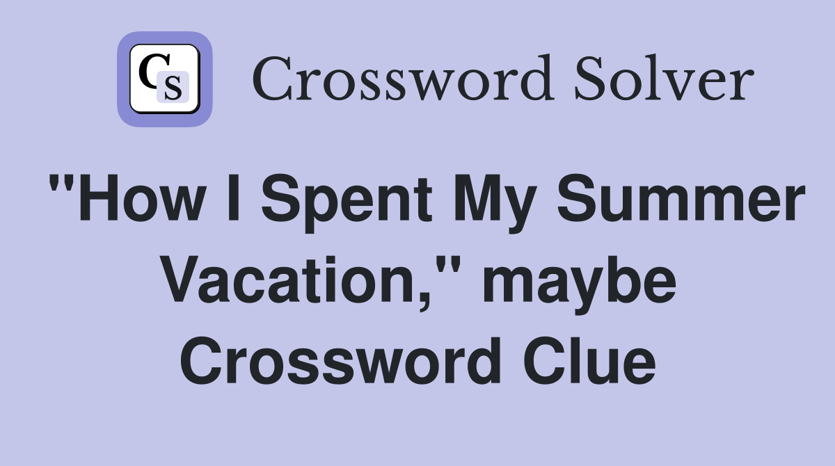 "How I Spent My Summer Vacation," maybe Crossword Clue Answers